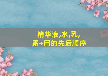精华液,水,乳,霜 用的先后顺序